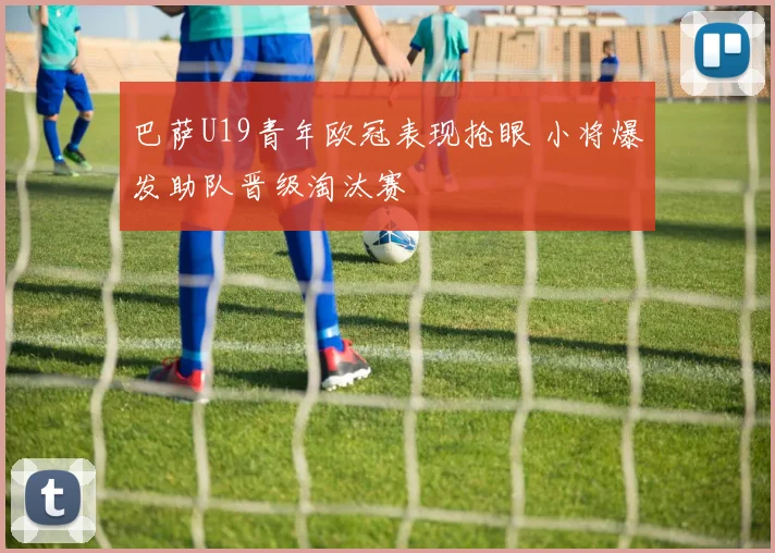 巴萨U19青年欧冠表现抢眼 小将爆发助队晋级淘汰赛