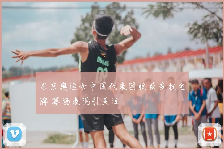 东京奥运会中国代表团收获多枚金牌 赛场表现引关注