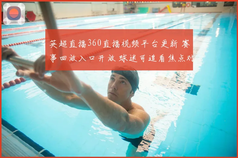英超直播360直播视频平台更新 赛事回放入口开放 球迷可追看焦点对决