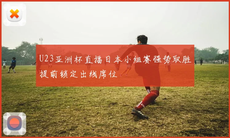 U23亚洲杯直播日本小组赛强势取胜提前锁定出线席位