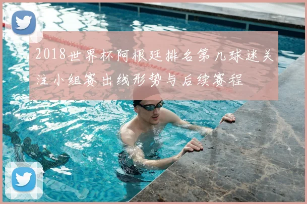 2018世界杯阿根廷排名第几球迷关注小组赛出线形势与后续赛程