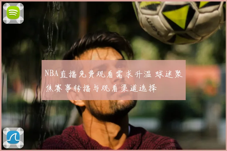 NBA直播免费观看需求升温 球迷聚焦赛事转播与观看渠道选择