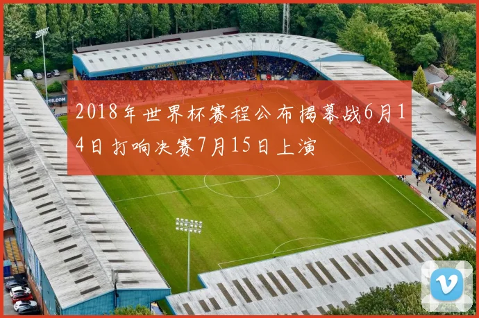 2018年世界杯赛程公布揭幕战6月14日打响决赛7月15日上演