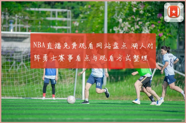 NBA直播免费观看网站盘点 湖人对阵勇士赛事看点与观看方式整理