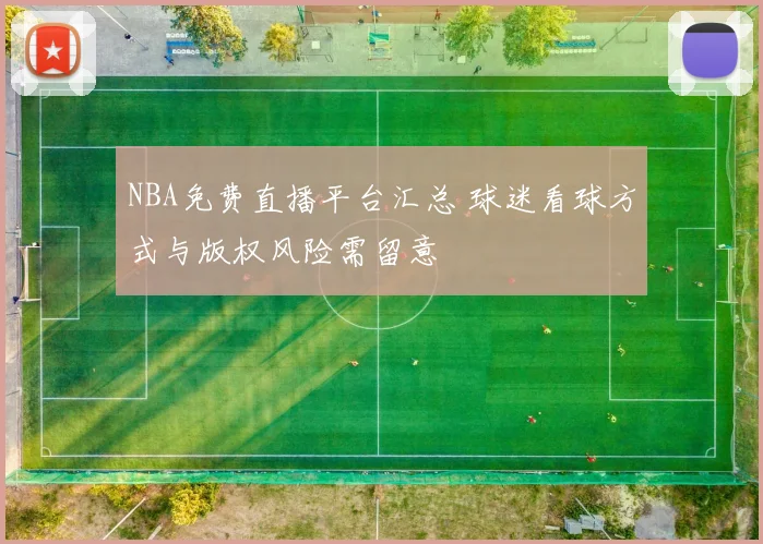 NBA免费直播平台汇总 球迷看球方式与版权风险需留意