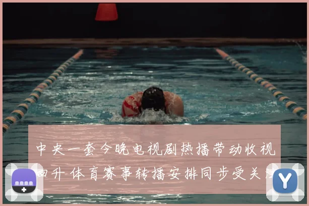 中央一套今晚电视剧热播带动收视回升 体育赛事转播安排同步受关注