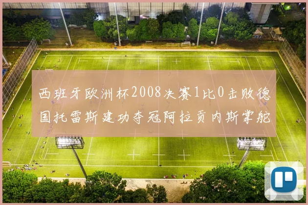 西班牙欧洲杯2008决赛1比0击败德国托雷斯建功夺冠阿拉贡内斯掌舵