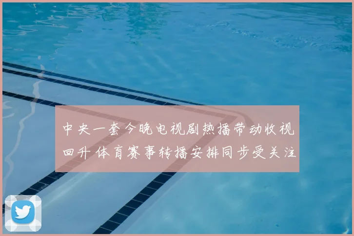 中央一套今晚电视剧热播带动收视回升 体育赛事转播安排同步受关注