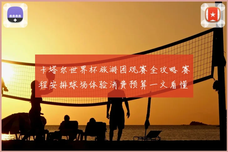 卡塔尔世界杯旅游团观赛全攻略 赛程安排球场体验消费预算一文看懂