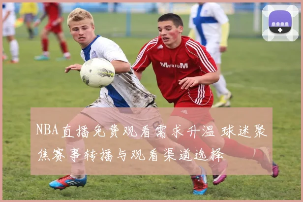 NBA直播免费观看需求升温 球迷聚焦赛事转播与观看渠道选择