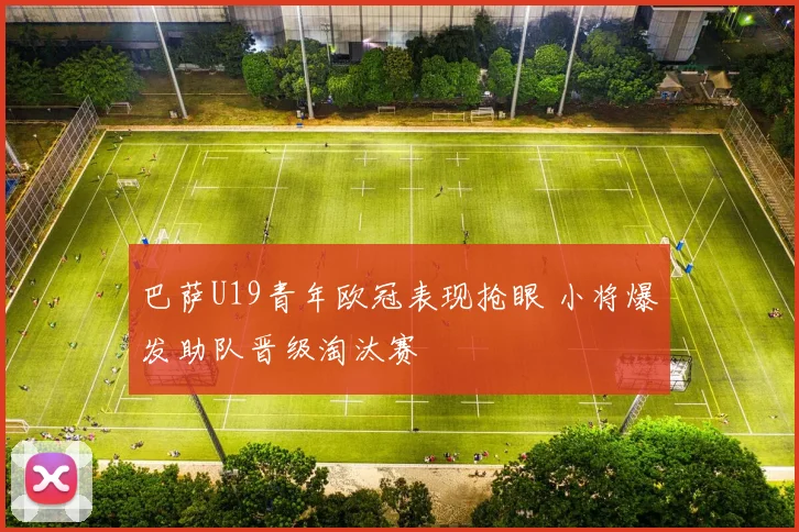 巴萨U19青年欧冠表现抢眼 小将爆发助队晋级淘汰赛