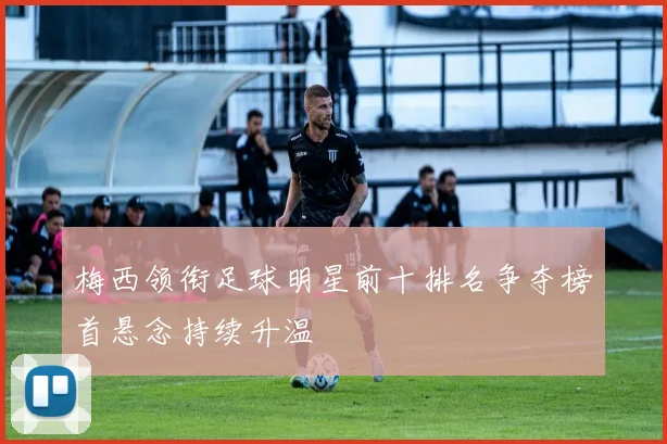 梅西领衔足球明星前十排名争夺榜首悬念持续升温