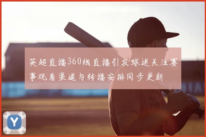 英超直播360线直播引发球迷关注赛事观看渠道与转播安排同步更新