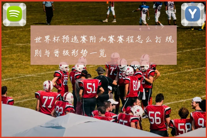 世界杯预选赛附加赛赛程怎么打 规则与晋级形势一览