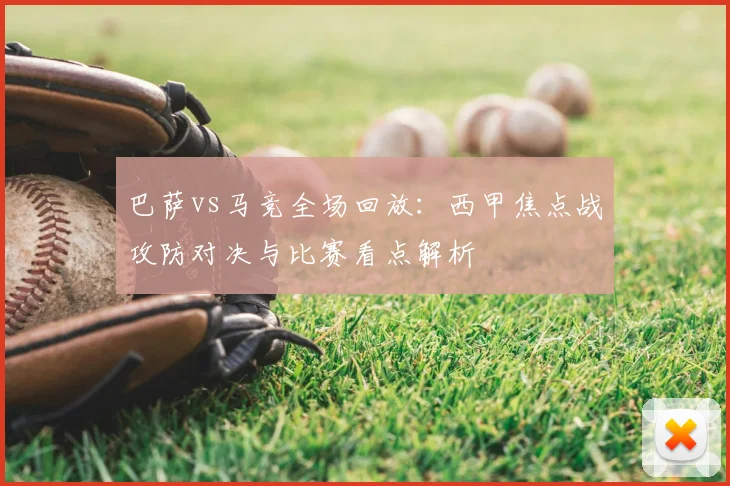 巴萨vs马竞全场回放:西甲焦点战攻防对决与比赛看点解析