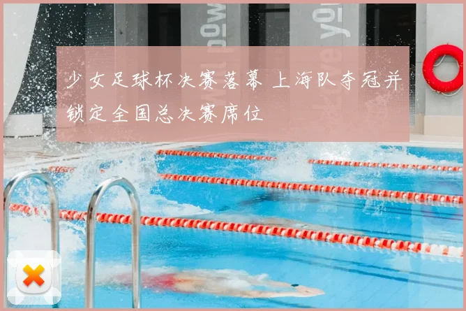 少女足球杯决赛落幕 上海队夺冠并锁定全国总决赛席位