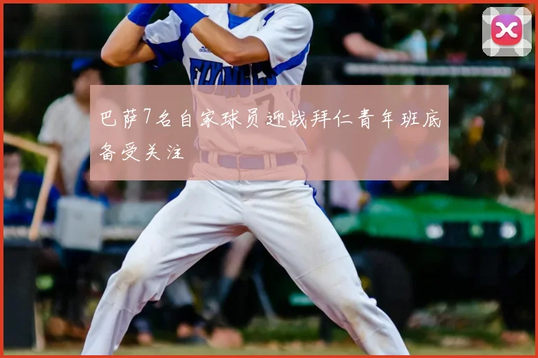 巴萨7名自家球员迎战拜仁青年班底备受关注
