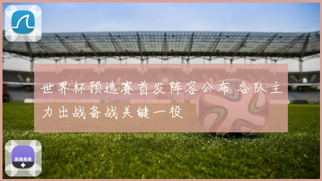 世界杯预选赛首发阵容公布 各队主力出战备战关键一役