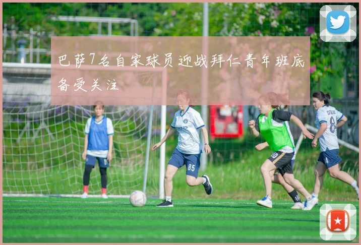 巴萨7名自家球员迎战拜仁青年班底备受关注