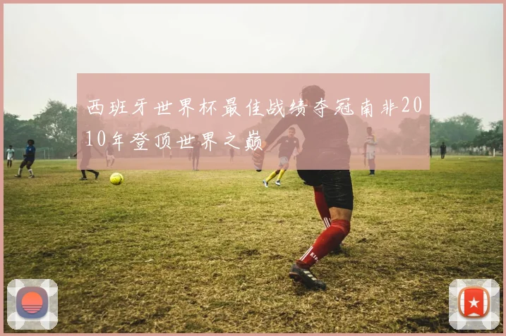 西班牙世界杯最佳战绩夺冠南非2010年登顶世界之巅