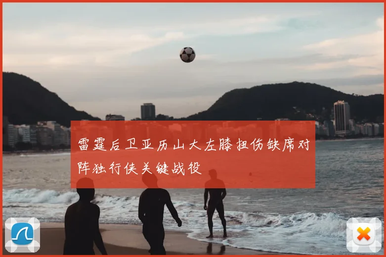 雷霆后卫亚历山大左膝扭伤缺席对阵独行侠关键战役