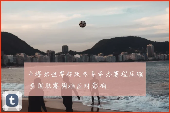 卡塔尔世界杯改冬季举办赛程压缩 多国联赛调档应对影响