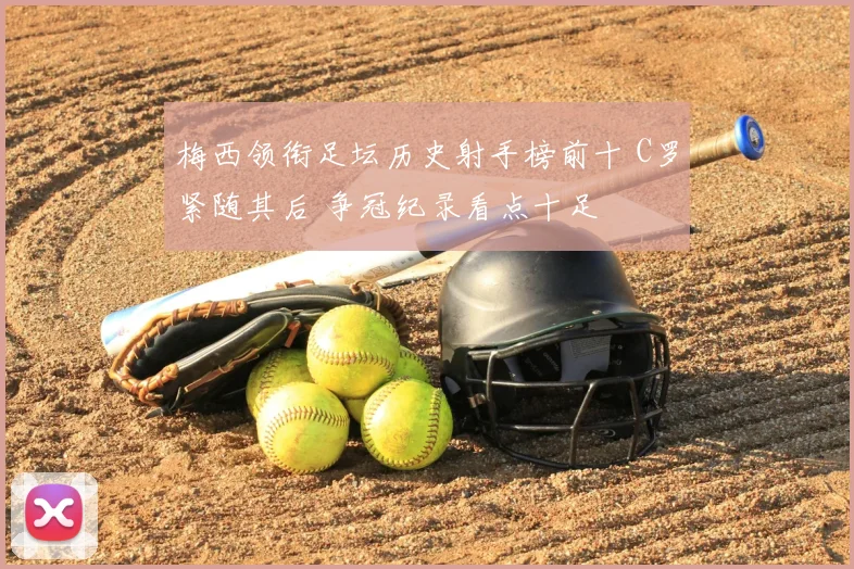 梅西领衔足坛历史射手榜前十 C罗紧随其后 争冠纪录看点十足