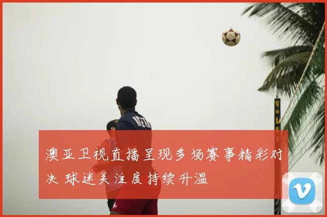 澳亚卫视直播呈现多场赛事精彩对决 球迷关注度持续升温