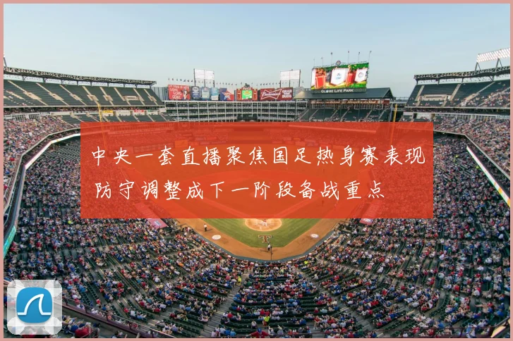 中央一套直播聚焦国足热身赛表现 防守调整成下一阶段备战重点