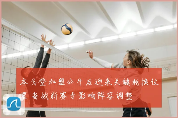 本戈登加盟公牛后迎来关键轮换位置 备战新赛季影响阵容调整