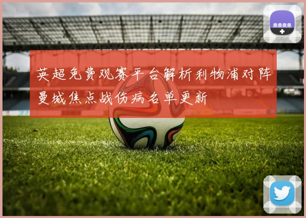 英超免费观赛平台解析利物浦对阵曼城焦点战伤病名单更新