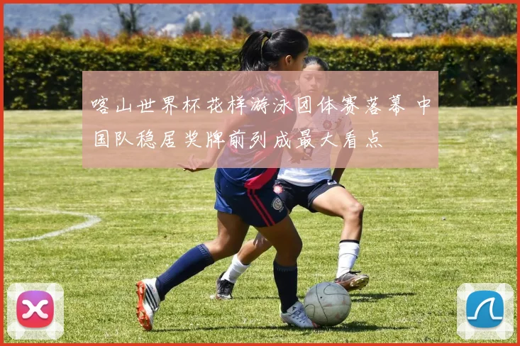 喀山世界杯花样游泳团体赛落幕 中国队稳居奖牌前列成最大看点