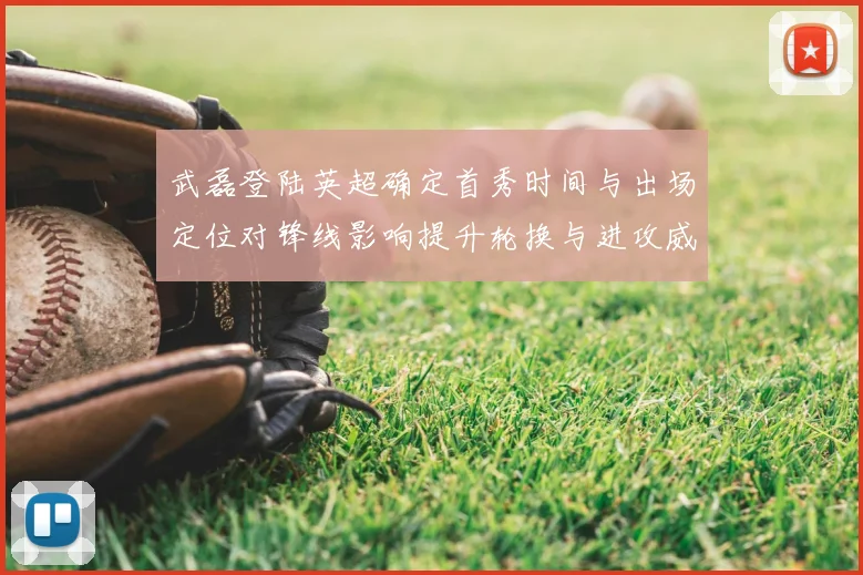 武磊登陆英超确定首秀时间与出场定位对锋线影响提升轮换与进攻威胁