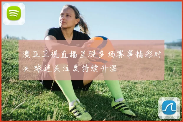 澳亚卫视直播呈现多场赛事精彩对决 球迷关注度持续升温
