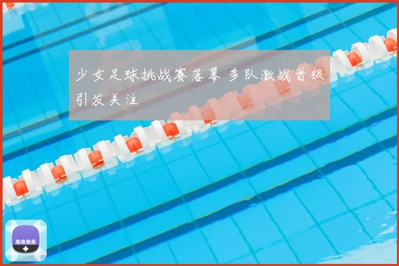 少女足球挑战赛落幕 多队激战晋级引发关注