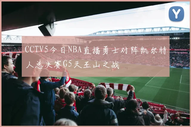CCTV5今日NBA直播勇士对阵凯尔特人总决赛G5天王山之战