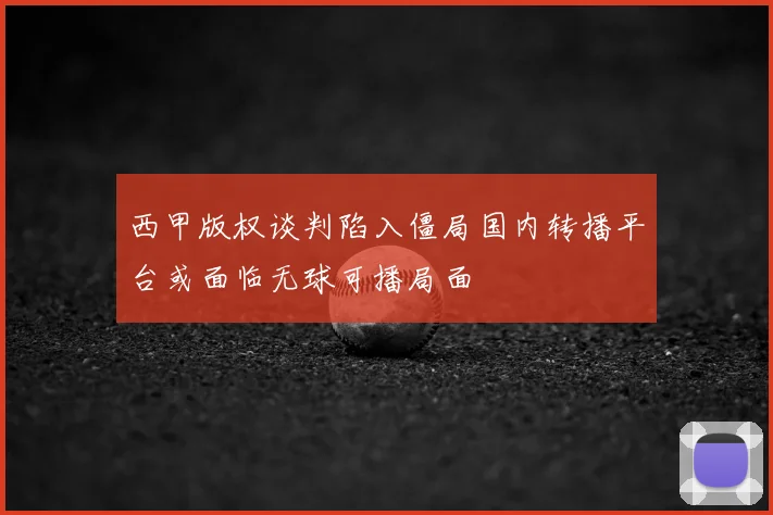 西甲版权谈判陷入僵局国内转播平台或面临无球可播局面