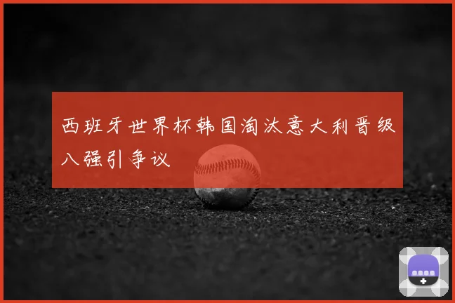 西班牙世界杯韩国淘汰意大利晋级八强引争议