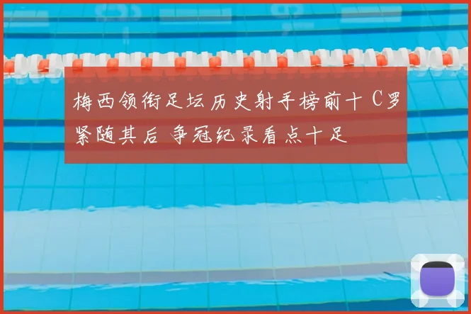 梅西领衔足坛历史射手榜前十 C罗紧随其后 争冠纪录看点十足