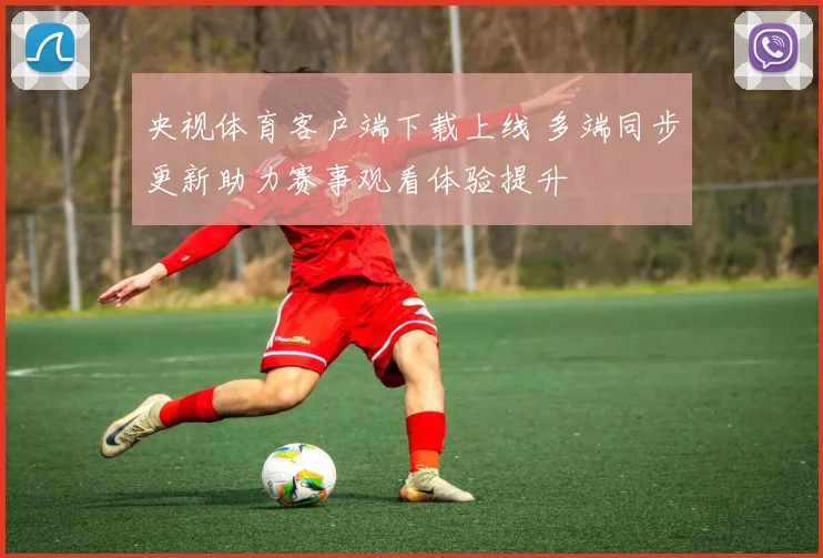 央视体育客户端下载上线 多端同步更新助力赛事观看体验提升