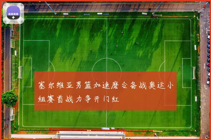 塞尔维亚男篮加速磨合备战奥运小组赛首战力争开门红