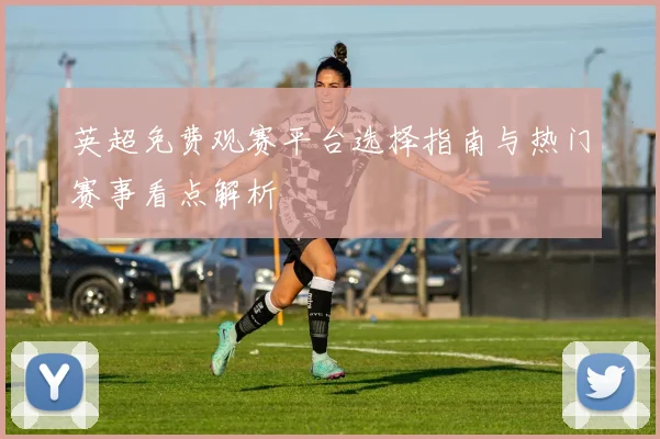 英超免费观赛平台选择指南与热门赛事看点解析