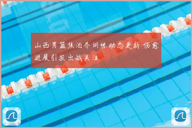 山西男篮焦泊乔训练动态更新 伤愈进展引发出战关注