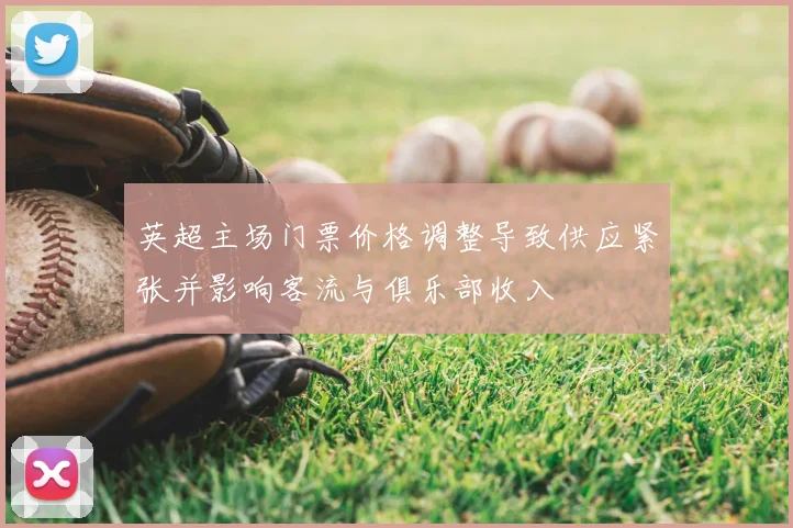 英超主场门票价格调整导致供应紧张并影响客流与俱乐部收入