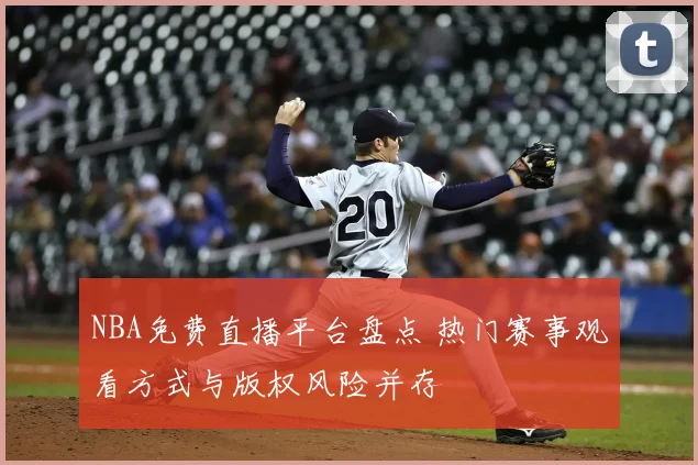 NBA免费直播平台盘点 热门赛事观看方式与版权风险并存