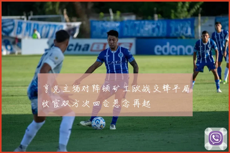 亨克主场对阵顿矿工欧战交锋平局收官双方次回合悬念再起