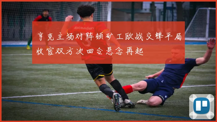 亨克主场对阵顿矿工欧战交锋平局收官双方次回合悬念再起