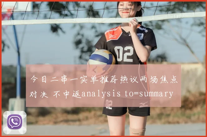今日二串一实单推荐热议两场焦点对决 不中返analysis to=summary ＿一本道
