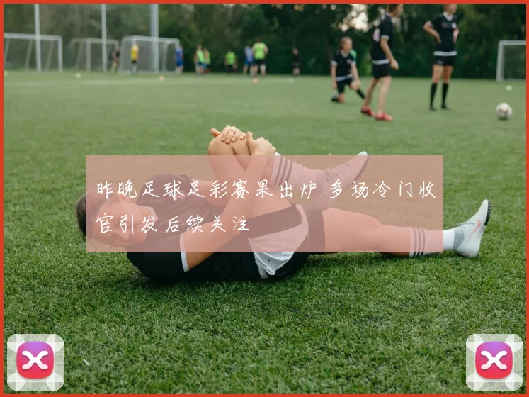 昨晚足球足彩赛果出炉 多场冷门收官引发后续关注