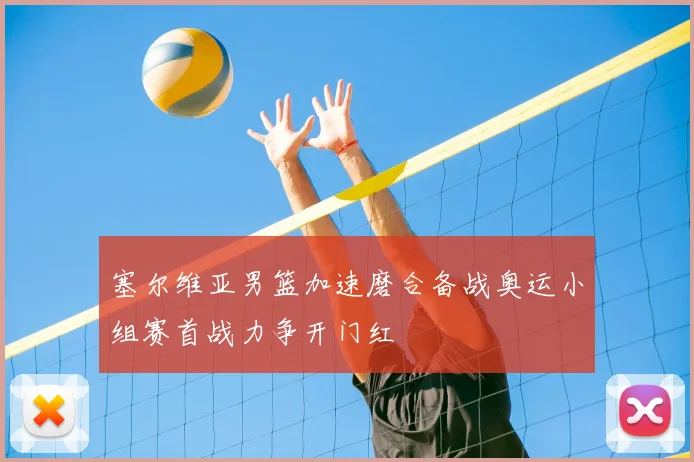 塞尔维亚男篮加速磨合备战奥运小组赛首战力争开门红